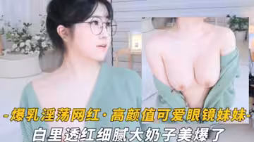 爆乳淫蕩網紅高顏值可愛眼鏡萌妹白裡透紅細膩大奶子美爆了