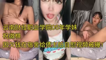 爆料投稿雲南財經職業學院05年學妹祝微棋因欠錢在宿舍給債主拍自慰視頻被曝