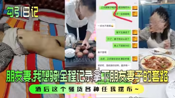 【勾引日記】朋友妻，我想騎！全程記錄拿下朋友妻子的套路，酒後這個騷貨各種任我擺布~