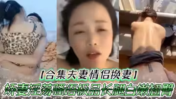 【合集夫妻情侶換妻】嬌妻淫蕩騷語極品長腿白嫩翹臀人間尤物口交爆射大合集太爽了吧