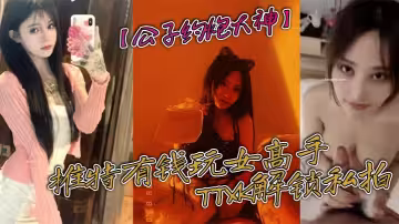 【公子約炮大神】推特有錢玩女高手TTXK解鎖私拍，專注玩肏極品高端露臉外圍女模，票子到位秒變母狗