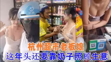 [吃瓜] 杭州超市老闆娘 想抓一下老闆娘 奶子 警察 都來了 這年頭還要靠奶子照顧生意