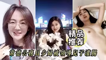 【精品推薦】屈辱高潮！常德公務員少婦被領導兒子灌腸！為了職稱不容易啊！