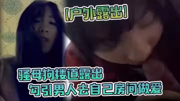 【戶外露出】騷母狗樓道露出，勾引男人去自己房間做愛