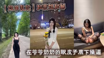 【姐弟亂倫】和親姐和解 在爺爺奶奶的眼皮子底下操逼