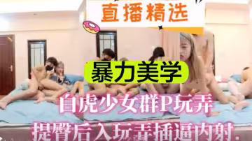 直播精選暴力美學白虎少女群P玩弄提臀後入玩弄插逼內射