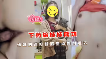 下藥給妹妹成功妹妹的逼好舒服差點內射進去