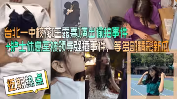 台北一中校花[王露熹]演出偷拍事件+護士休息室被領導強插事件，等多部精彩新瓜