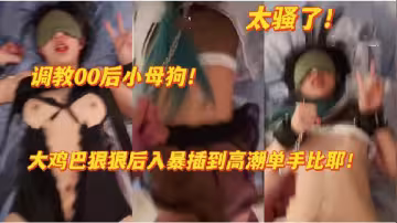 00後欠調教小母狗太騷了，被干到高潮噴水浪叫！
