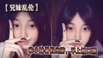 【兄妹亂倫】和小妹暑假出遊，早上被口醒
