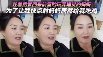 【母子亂倫】趁著後爹回來前冒險玩弄睡覺的媽媽，為了讓我快點射媽媽居然給我吃雞