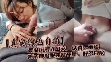 真實約炮自拍，美女沉浸式口交，認真舔蛋蛋，褲子都沒脫完就開操，好多白漿
