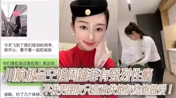 川航極品空姐周婭菲有強烈性癮，不找男朋友只喜歡找炮友約炮做愛！