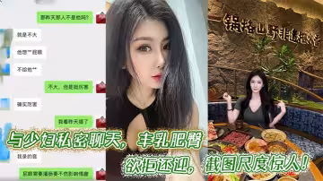 與少婦私密聊天，豐乳肥臀欲拒還迎，截圖尺度驚人！