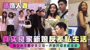 【新婚人妻】真實良家新娘反差私生活~曾經的學霸乖乖女每一聲呻吟都那樣淫浪！