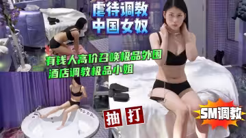 虐中國女奴有錢人高價召喚極品外圍酒店調教【SM虐待調教】