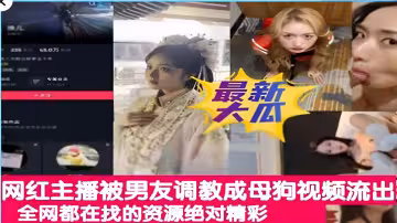 網紅主播被男友調教成母狗視頻流出全網都在找的資源絕對精彩