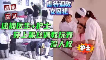 中文對話，劇虐待調教女囚犯捕醫生和護士，逼迫穿上黑絲調教沒人權，女囚受不了嘗試逃跑未完結【虐待調教SM性虐折磨】