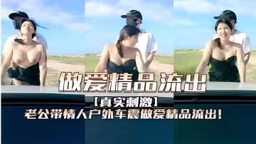 做愛精品流出真實刺激老公帶情人戶外車震做愛精品流出