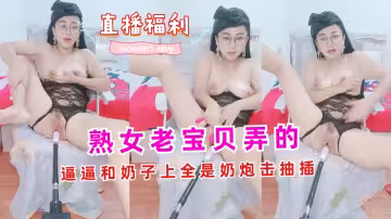 熟女老寶貝弄的逼逼和奶子上全是奶炮擊抽插