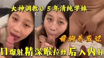 母狗養成記，大神調教05年清純嫩妹，口交射精深喉口爆拉絲後入內射