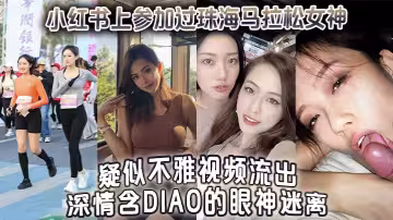 小紅書上參加過珠海馬拉松女神疑似不雅視頻流出深情含屌的眼神迷離