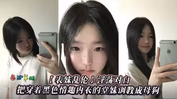 【表妹亂倫】淫蕩對白，把穿著黑色情趣內衣的堂妹調教成母狗