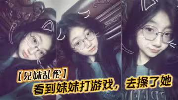 【兄妹乱伦】看到妹妹打游戏，去操了她
