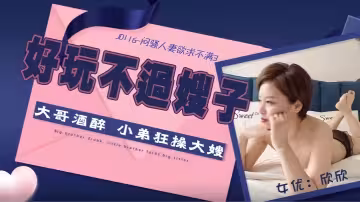 【欣欣】JD116 悶騷人妻欲求不滿3 大哥酒醉小弟狂操大嫂
