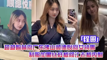 超越翰林府廣東佛山順德悅府女銷售「程圓」制服加黑絲，就在樣板間讓老闆內射