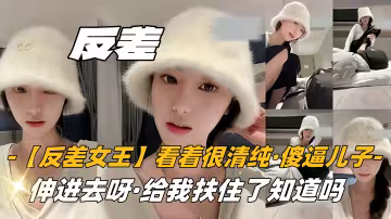 【反差女王】看著很清純，沒想到，傻逼兒子，伸進去呀，把主人腳給我扶住了知道嗎