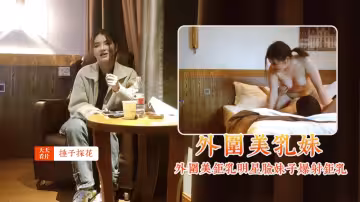 錘子探花外圍美巨乳明星臉妹子爆射巨乳