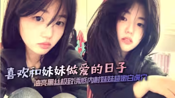 【兄妹亂倫】喜歡和妹妹做愛的日子油亮黑絲極致誘惑內射妹妹超嫩白虎穴