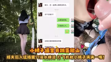 【小姨子的秘密】小姨子逼里夾跳蛋爬山 姐夫後入猛插蜜穴淫水橫流 打飛機射小姨子滿滿一嘴！
