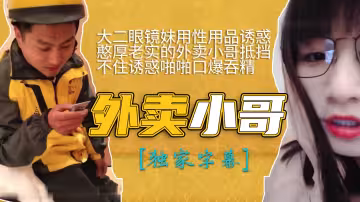 大二眼鏡妹用性用品誘惑憨厚老實的外賣小哥抵擋不住誘惑啪啪口爆吞精