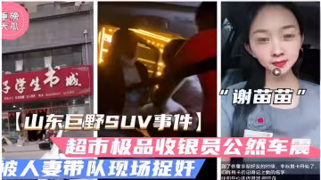 大瓜謝苗苗山東巨野SUV事件超市極品收銀員公然車震被人妻帶隊現場捉姦