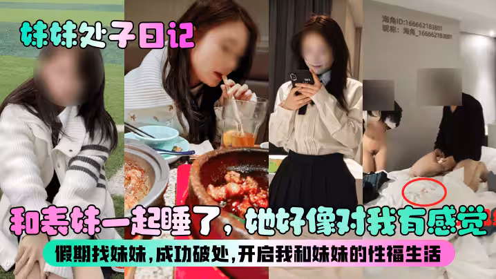 【妹妹处子日记】和表妹一起睡了，她好像对我有感觉？假期找妹妹，成功破处，开启我和妹妹的性福生活！