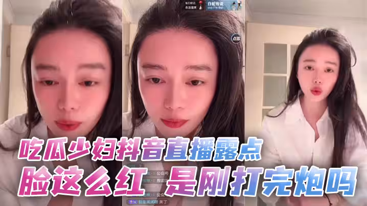 吃瓜少婦抖音直播露點 臉這麼紅，是剛打完炮嗎