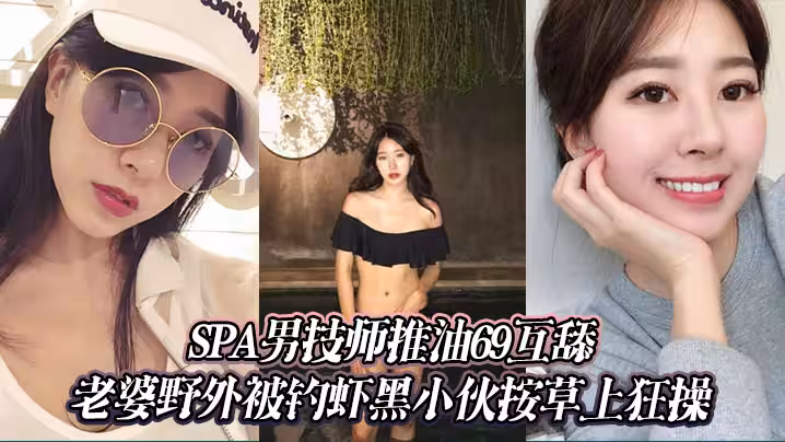 SPA男技師推油69互舔＋老婆野外被釣蝦黑小伙按草上狂操