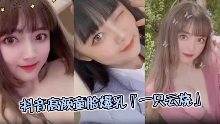 【極品流出】抖音高顏童臉爆乳『一隻雲燒』視頻流出