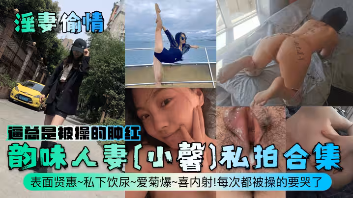【淫妻偷情】韻味人妻[小馨]私拍合集！表面賢惠~私下飲尿~愛菊爆~喜內射！每次都被操的要哭了，逼總是被操的腫紅！