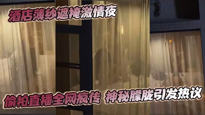 酒店薄紗遮掩激情夜 偷拍直播全網瘋傳 神秘朦朧引發熱議