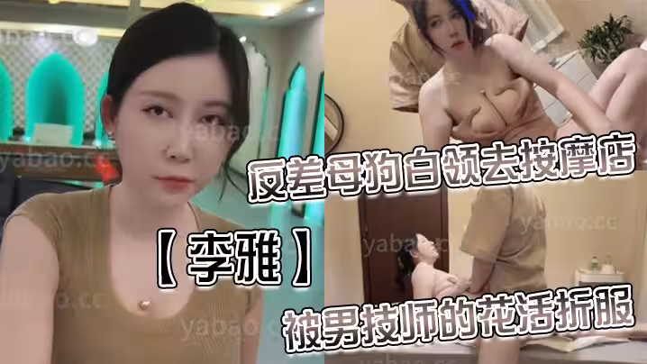 【李雅】反差母狗白領去按摩店被男技師的花活折服，表面的正經掩蓋不了背後的淫蕩與騷氣_無套內射