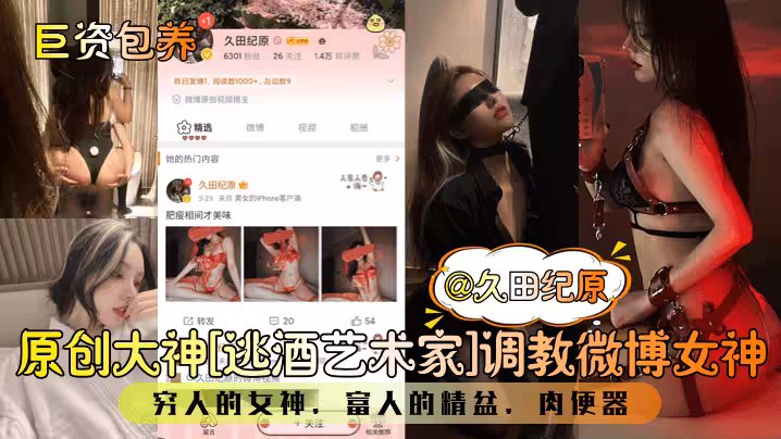 【巨資包養】原創大神[逃酒藝術家]調教微博女神@久田紀原！窮人的女神，富人的精盆，肉便器！