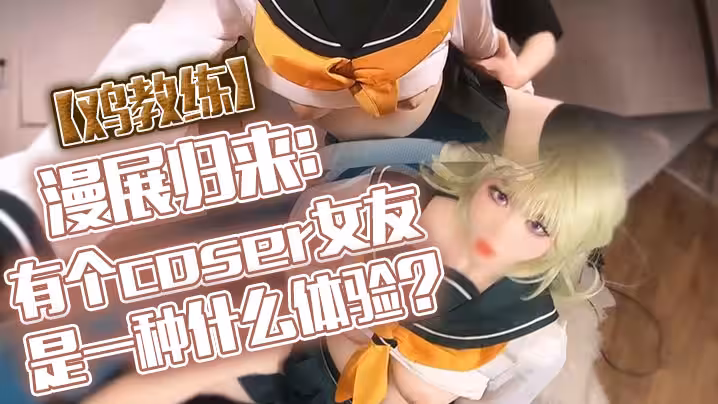 【雞教練】漫展歸來：有個coser女友是一種什麼體驗？她趁著cos全套裝扮主動挑逗我，甜蜜日常直至XXOO乾了個爽。