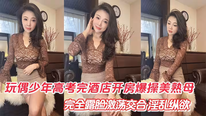 【母子亂倫】玩偶少年高考完酒店開房爆肏美熟母 完全露臉激盪交合 淫亂縱慾69深喉口爆
