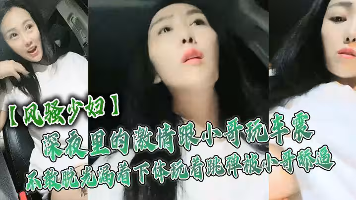 【風騷少婦】深夜裡的激情跟小哥玩車震，不敢脫光漏著下體玩著跳彈被小哥舔逼，激情口活主動上位抽插舌吻玩逼
