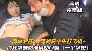 大叔找高中生-打飛機清純學妹摸奶扣逼口爆一個字嫩