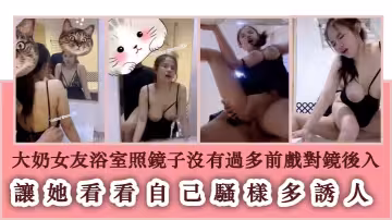 大奶女友浴室照鏡子沒有過多前戲對鏡後入 讓她看看自己騷樣多誘人