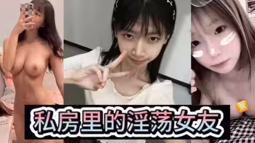 【淫蕩女友】私房裡的淫蕩女友，各種風騷姿勢，後入爆操，小騷母狗